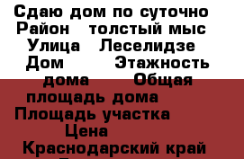 Сдаю дом по суточно › Район ­ толстый мыс › Улица ­ Леселидзе › Дом ­ 19 › Этажность дома ­ 2 › Общая площадь дома ­ 150 › Площадь участка ­ 500 › Цена ­ 5 000 - Краснодарский край, Геленджик г. Недвижимость » Дома, коттеджи, дачи аренда   